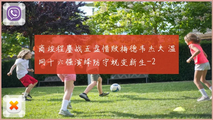 商竣程鏖战五盘惜败梅德韦杰夫 温网十六强演绎防守蜕变新生