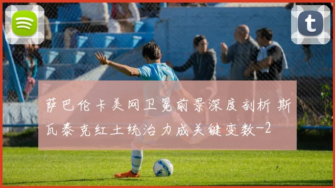 萨巴伦卡美网卫冕前景深度剖析 斯瓦泰克红土统治力成关键变数