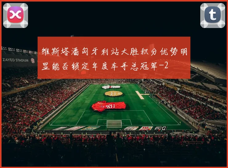 维斯塔潘匈牙利站大胜积分优势明显能否锁定年度车手总冠军