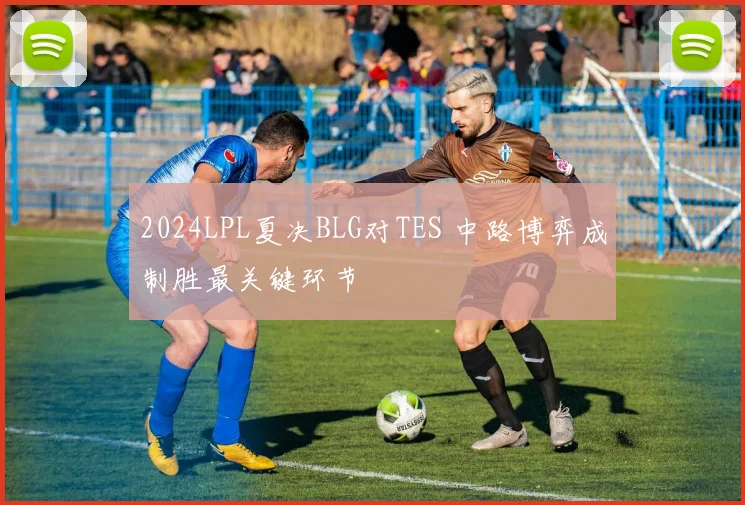 2024LPL夏决BLG对TES 中路博弈成制胜最关键环节