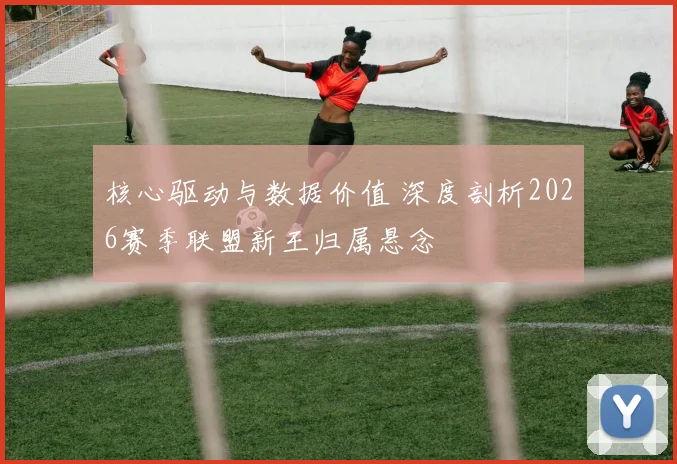 核心驱动与数据价值 深度剖析2026赛季联盟新王归属悬念