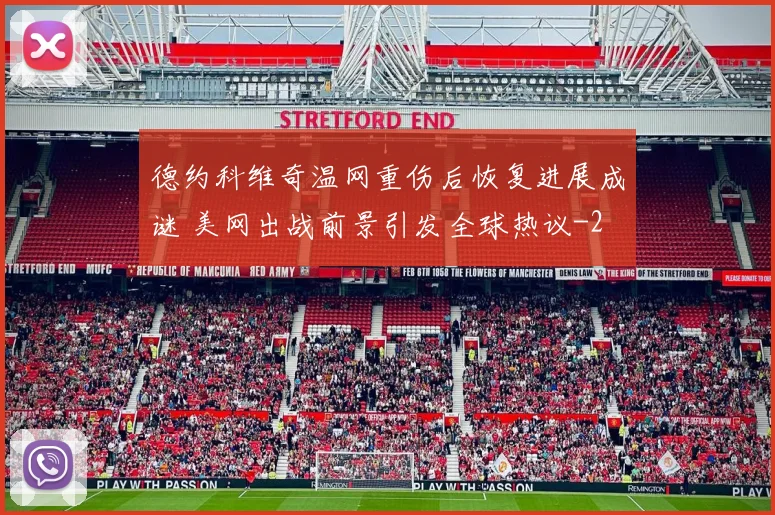 德约科维奇温网重伤后恢复进展成谜 美网出战前景引发全球热议