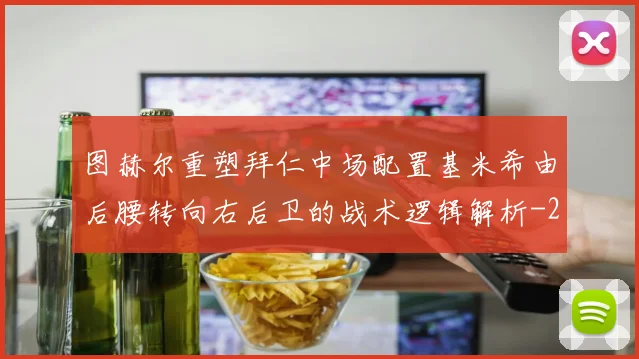 图赫尔重塑拜仁中场配置基米希由后腰转向右后卫的战术逻辑解析