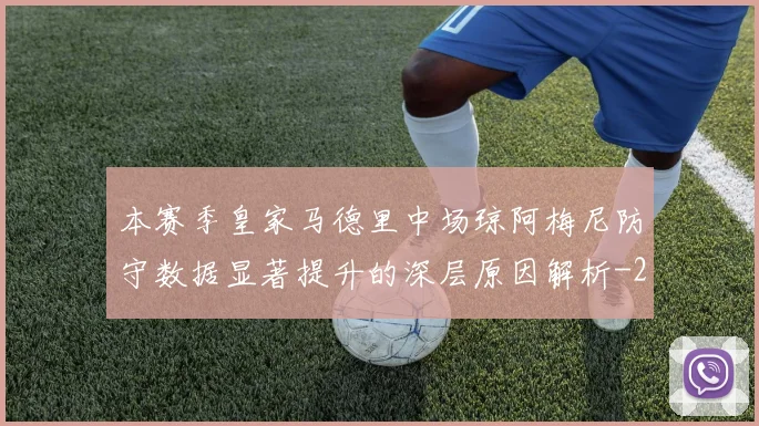 本赛季皇家马德里中场琼阿梅尼防守数据显著提升的深层原因解析