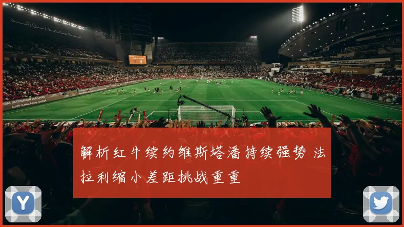 解析红牛续约维斯塔潘持续强势 法拉利缩小差距挑战重重