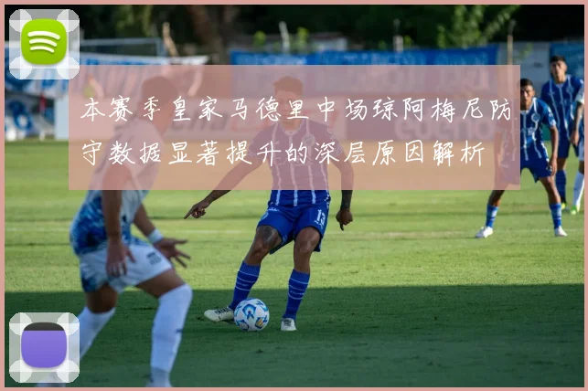 本赛季皇家马德里中场琼阿梅尼防守数据显著提升的深层原因解析
