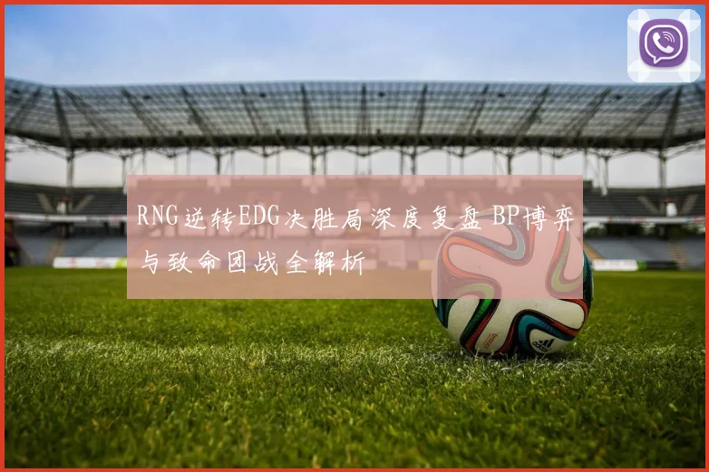 RNG逆转EDG决胜局深度复盘 BP博弈与致命团战全解析