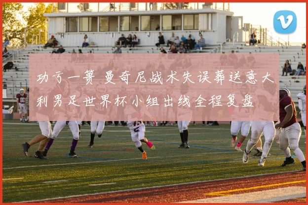功亏一篑 曼奇尼战术失误葬送意大利男足世界杯小组出线全程复盘