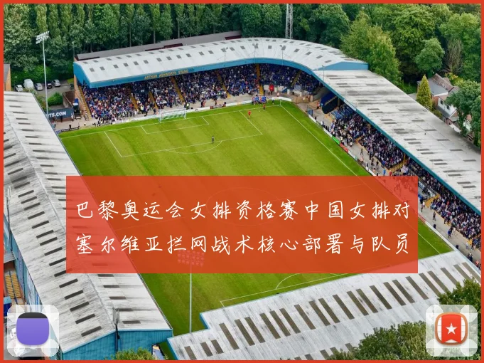 巴黎奥运会女排资格赛中国女排对塞尔维亚拦网战术核心部署与队员分工细致解析