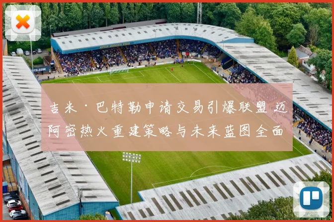 吉米·巴特勒申请交易引爆联盟 迈阿密热火重建策略与未来蓝图全面分析