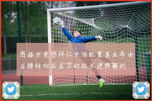 图赫尔重塑拜仁中场配置基米希由后腰转向右后卫的战术逻辑解析