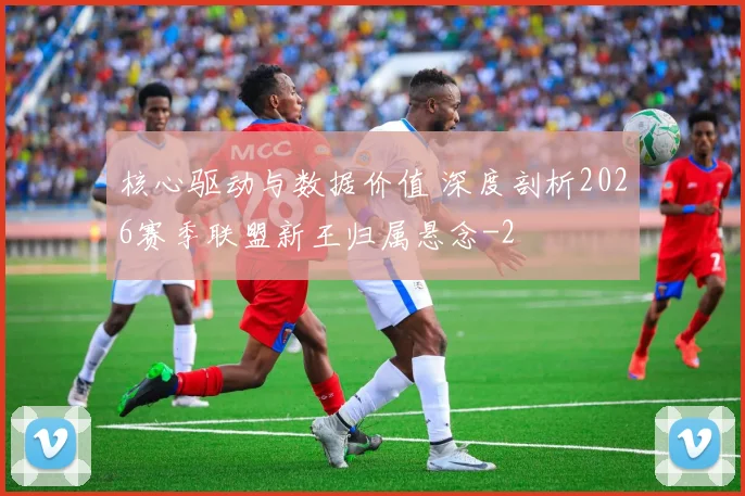 核心驱动与数据价值 深度剖析2026赛季联盟新王归属悬念