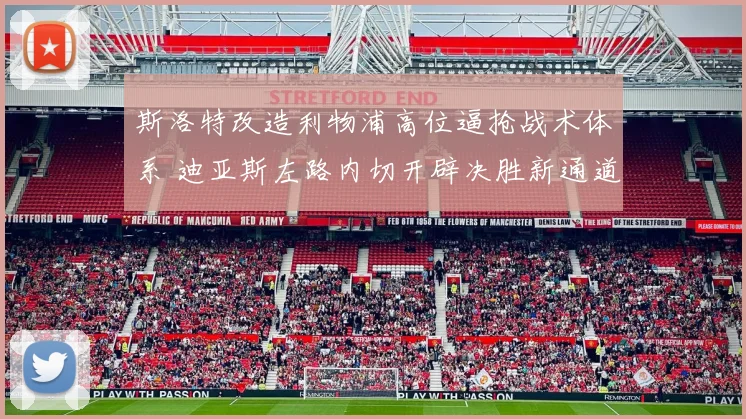斯洛特改造利物浦高位逼抢战术体系 迪亚斯左路内切开辟决胜新通道
