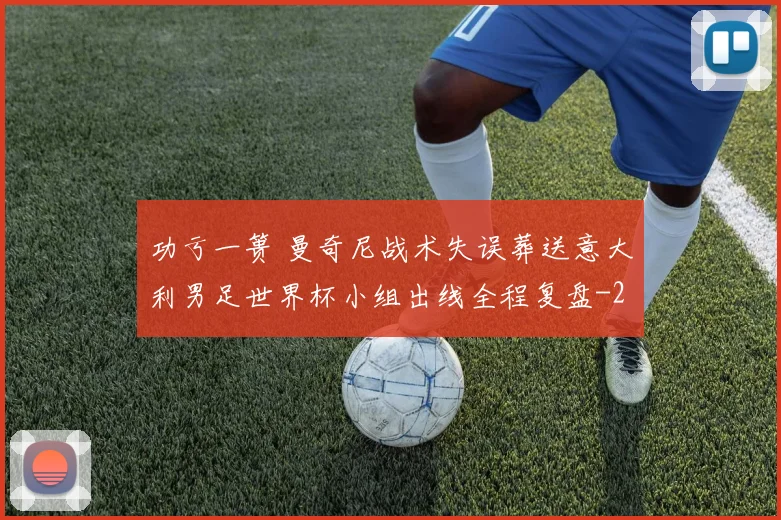 功亏一篑 曼奇尼战术失误葬送意大利男足世界杯小组出线全程复盘