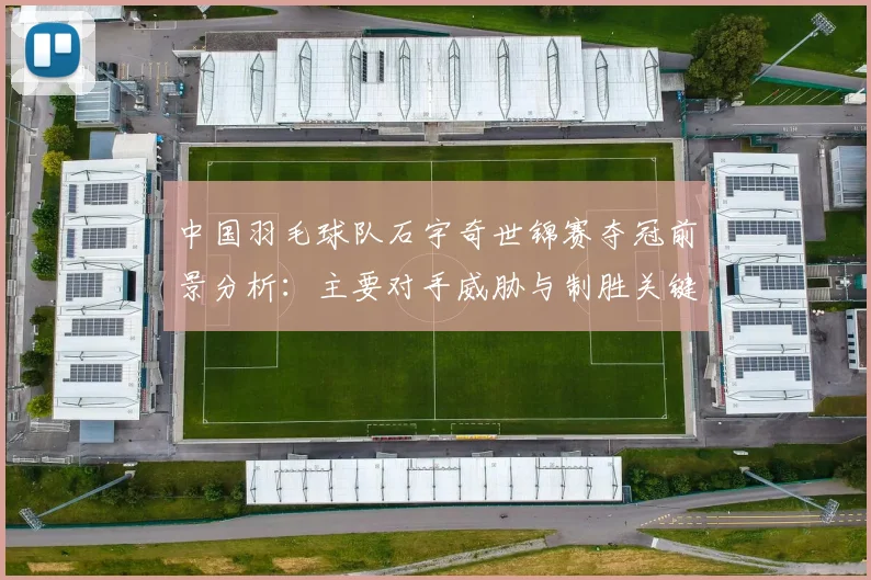 中国羽毛球队石宇奇世锦赛夺冠前景分析：主要对手威胁与制胜关键