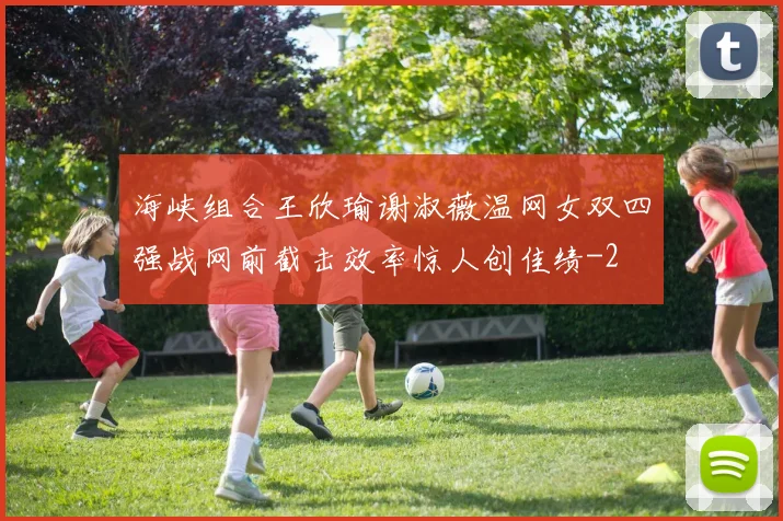 海峡组合王欣瑜谢淑薇温网女双四强战网前截击效率惊人创佳绩