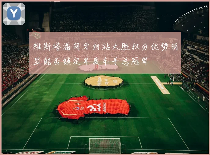 维斯塔潘匈牙利站大胜积分优势明显能否锁定年度车手总冠军