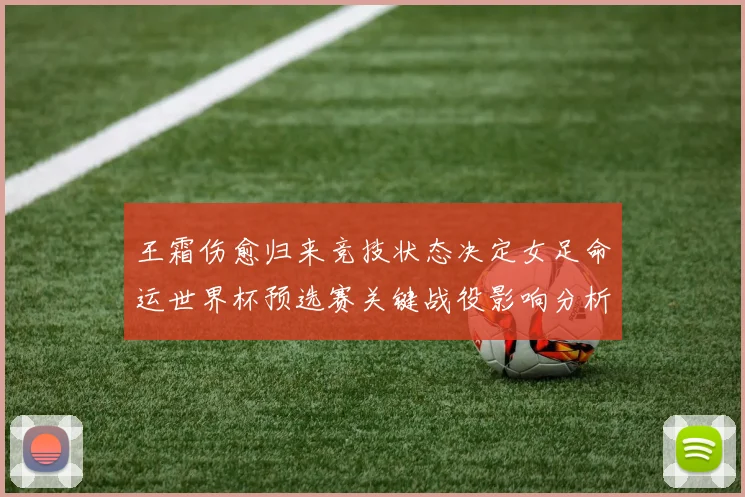 王霜伤愈归来竞技状态决定女足命运世界杯预选赛关键战役影响分析