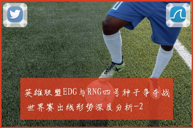 英雄联盟EDG与RNG四号种子争夺战 世界赛出线形势深度分析