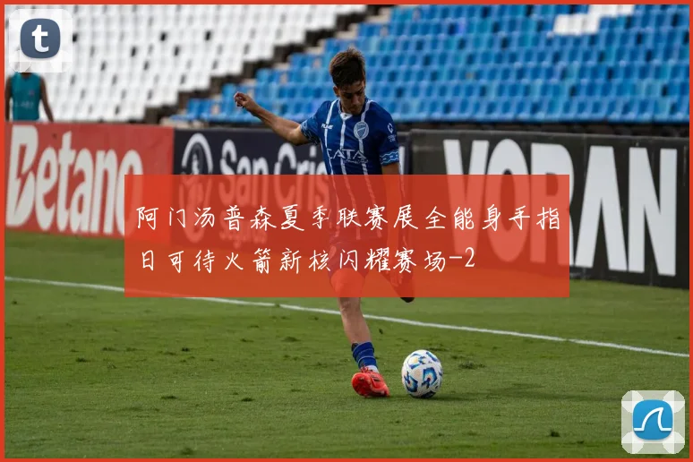 阿门汤普森夏季联赛展全能身手指日可待火箭新核闪耀赛场