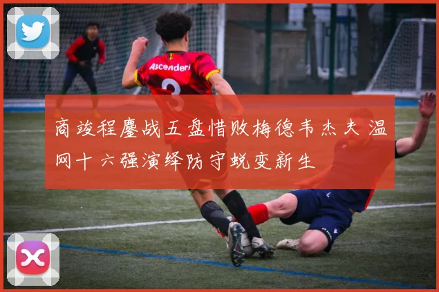 商竣程鏖战五盘惜败梅德韦杰夫 温网十六强演绎防守蜕变新生