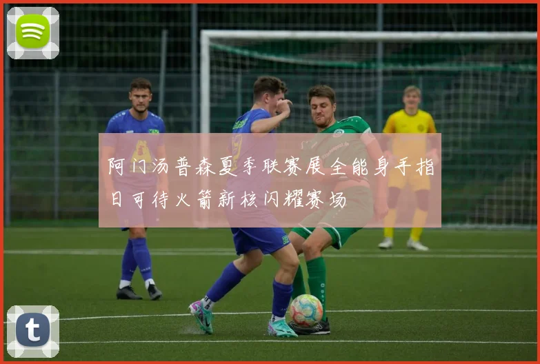 阿门汤普森夏季联赛展全能身手指日可待火箭新核闪耀赛场