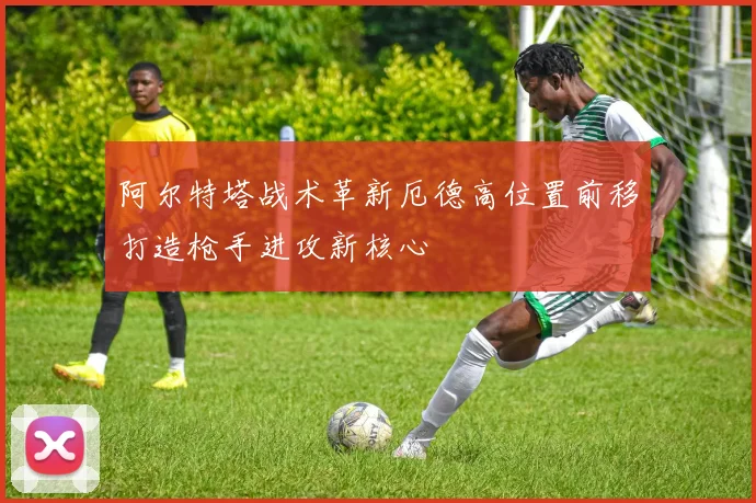 阿尔特塔战术革新厄德高位置前移打造枪手进攻新核心