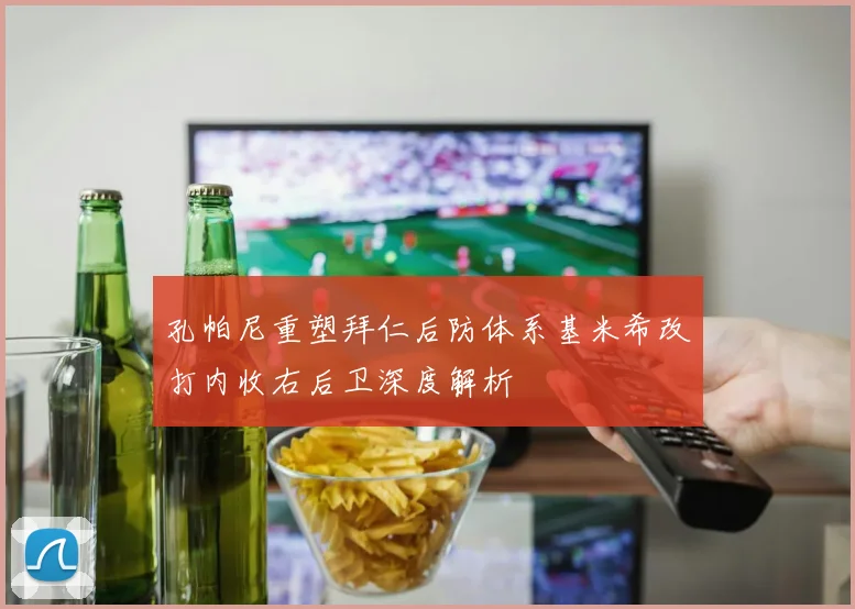 孔帕尼重塑拜仁后防体系基米希改打内收右后卫深度解析